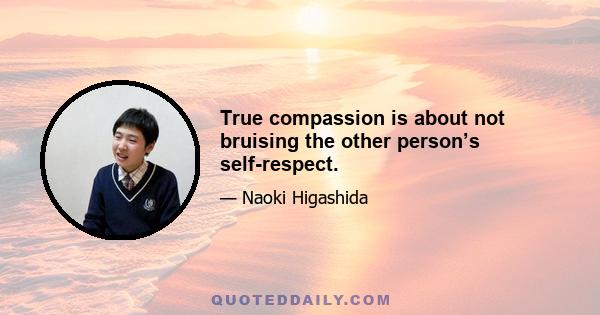 True compassion is about not bruising the other person’s self-respect.