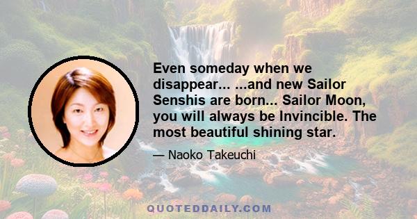 Even someday when we disappear... ...and new Sailor Senshis are born... Sailor Moon, you will always be Invincible. The most beautiful shining star.