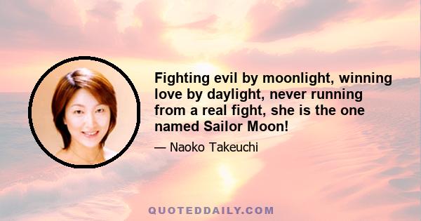 Fighting evil by moonlight, winning love by daylight, never running from a real fight, she is the one named Sailor Moon!