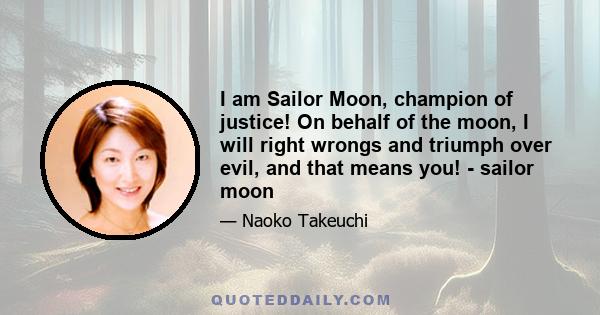 I am Sailor Moon, champion of justice! On behalf of the moon, I will right wrongs and triumph over evil, and that means you! - sailor moon