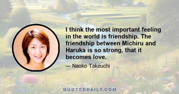 I think the most important feeling in the world is friendship. The friendship between Michiru and Haruka is so strong, that it becomes love.