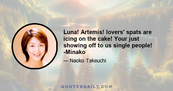 Luna! Artemis! lovers' spats are icing on the cake! Your just showing off to us single people! -Minako