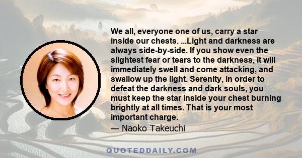 We all, everyone one of us, carry a star inside our chests. ...Light and darkness are always side-by-side. If you show even the slightest fear or tears to the darkness, it will immediately swell and come attacking, and