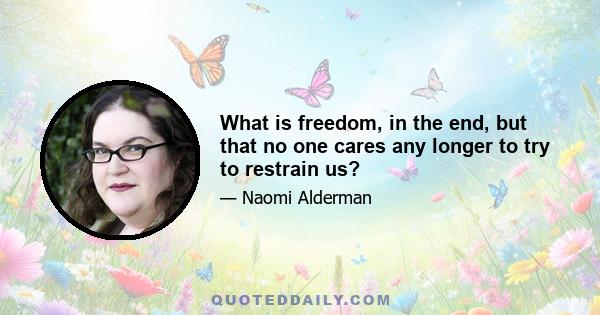 What is freedom, in the end, but that no one cares any longer to try to restrain us?