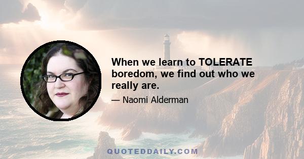 When we learn to TOLERATE boredom, we find out who we really are.