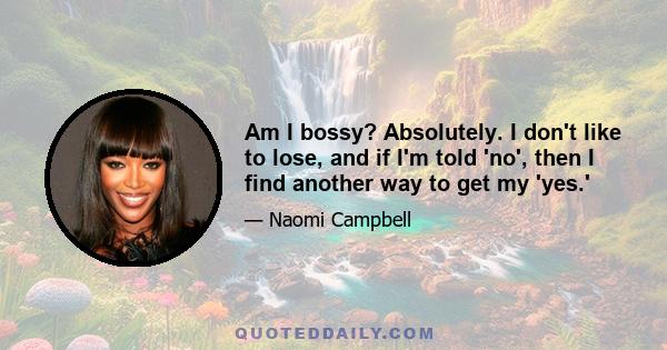 Am I bossy? Absolutely. I don't like to lose, and if I'm told 'no', then I find another way to get my 'yes.'