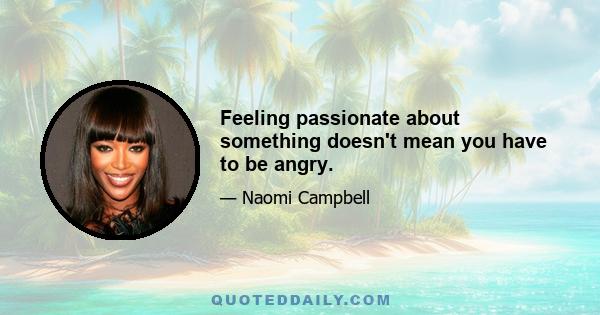 Feeling passionate about something doesn't mean you have to be angry.