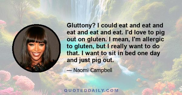 Gluttony? I could eat and eat and eat and eat and eat. I'd love to pig out on gluten. I mean, I'm allergic to gluten, but I really want to do that. I want to sit in bed one day and just pig out.