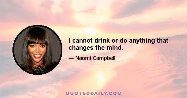 I cannot drink or do anything that changes the mind.