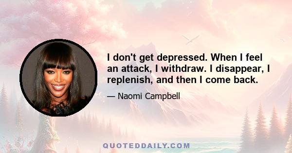 I don't get depressed. When I feel an attack, I withdraw. I disappear, I replenish, and then I come back.