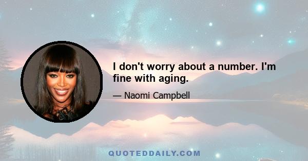 I don't worry about a number. I'm fine with aging.