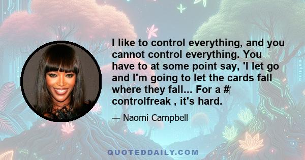 I like to control everything, and you cannot control everything. You have to at some point say, 'I let go and I'm going to let the cards fall where they fall... For a #‎ controlfreak , it's hard.