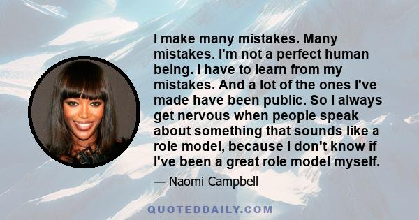 I make many mistakes. Many mistakes. I'm not a perfect human being. I have to learn from my mistakes. And a lot of the ones I've made have been public. So I always get nervous when people speak about something that