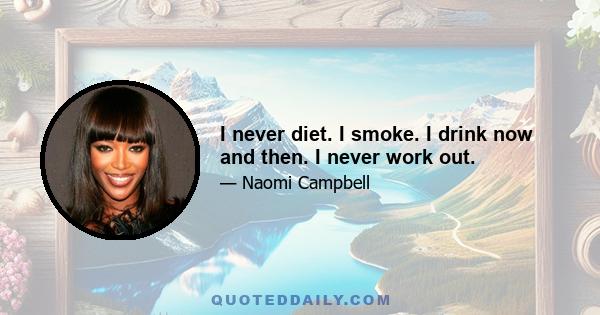 I never diet. I smoke. I drink now and then. I never work out.