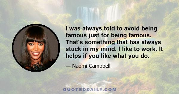 I was always told to avoid being famous just for being famous. That's something that has always stuck in my mind. I like to work. It helps if you like what you do.