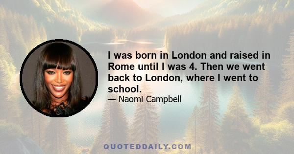 I was born in London and raised in Rome until I was 4. Then we went back to London, where I went to school.