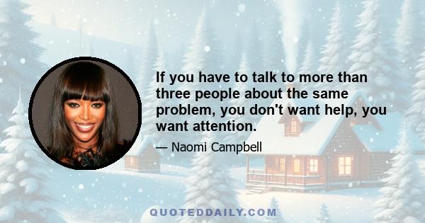 If you have to talk to more than three people about the same problem, you don't want help, you want attention.