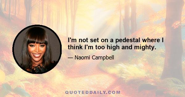 I'm not set on a pedestal where I think I'm too high and mighty.