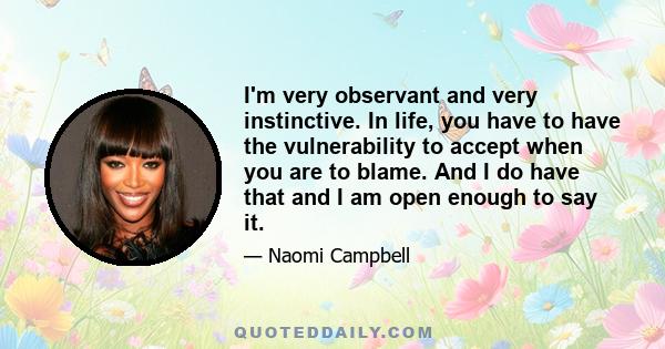 I'm very observant and very instinctive. In life, you have to have the vulnerability to accept when you are to blame. And I do have that and I am open enough to say it.