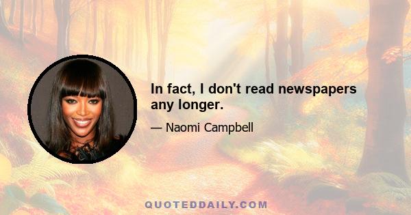 In fact, I don't read newspapers any longer.