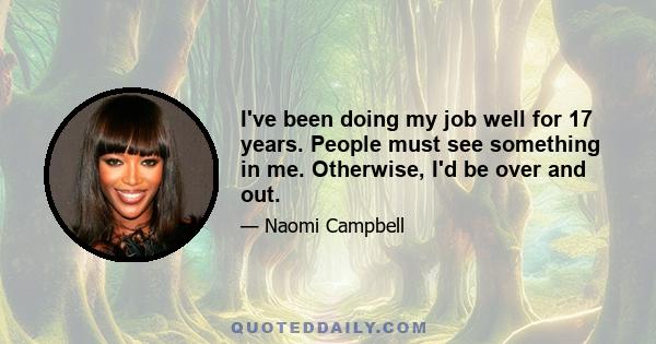 I've been doing my job well for 17 years. People must see something in me. Otherwise, I'd be over and out.