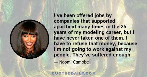 I’ve been offered jobs by companies that supported apartheid many times in the 25 years of my modeling career, but I have never taken one of them. I have to refuse that money, because I’m not going to work against my