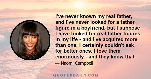 I've never known my real father, and I've never looked for a father figure in a boyfriend, but I suppose I have looked for real father figures in my life - and I've acquired more than one. I certainly couldn't ask for