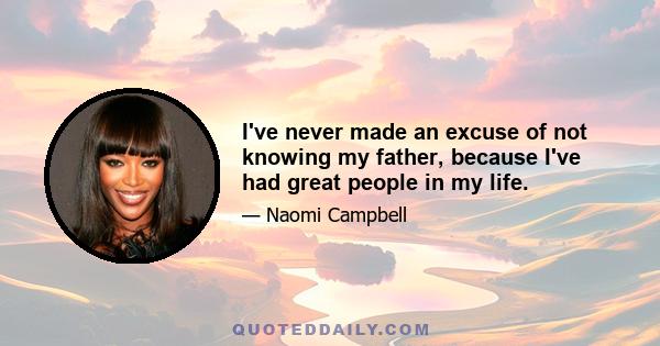 I've never made an excuse of not knowing my father, because I've had great people in my life.