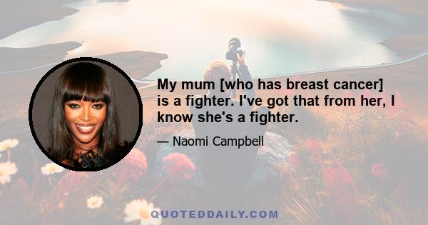 My mum [who has breast cancer] is a fighter. I've got that from her, I know she's a fighter.