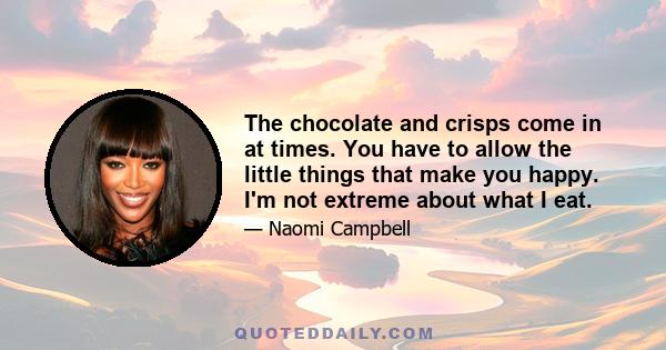 The chocolate and crisps come in at times. You have to allow the little things that make you happy. I'm not extreme about what I eat.