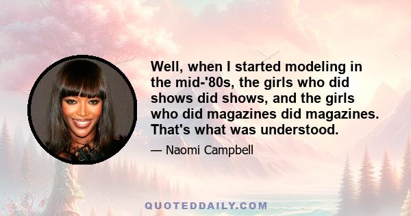 Well, when I started modeling in the mid-'80s, the girls who did shows did shows, and the girls who did magazines did magazines. That's what was understood.