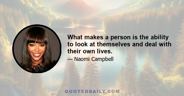 What makes a person is the ability to look at themselves and deal with their own lives.