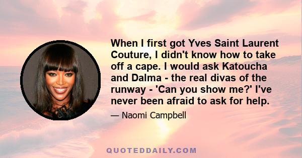 When I first got Yves Saint Laurent Couture, I didn't know how to take off a cape. I would ask Katoucha and Dalma - the real divas of the runway - 'Can you show me?' I've never been afraid to ask for help.