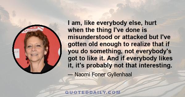 I am, like everybody else, hurt when the thing I've done is misunderstood or attacked but I've gotten old enough to realize that if you do something, not everybody's got to like it. And if everybody likes it, it's