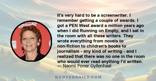 It's very hard to be a screenwriter. I remember getting a couple of awards. I got a PEN West award a million years ago when I did Running on Empty, and I sat in the room with all these writers. They wrote everything