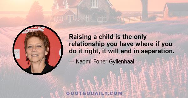 Raising a child is the only relationship you have where if you do it right, it will end in separation.