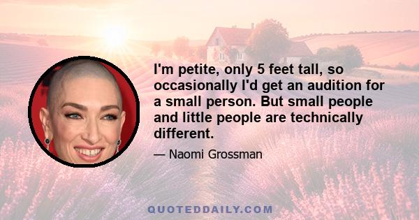 I'm petite, only 5 feet tall, so occasionally I'd get an audition for a small person. But small people and little people are technically different.