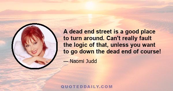 A dead end street is a good place to turn around. Can't really fault the logic of that, unless you want to go down the dead end of course!