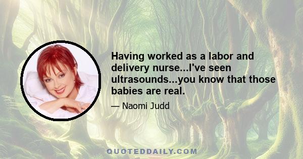 Having worked as a labor and delivery nurse...I've seen ultrasounds...you know that those babies are real.