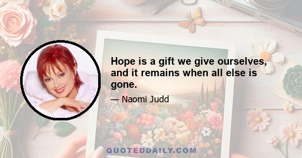 Hope is a gift we give ourselves, and it remains when all else is gone.