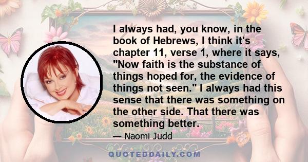 I always had, you know, in the book of Hebrews, I think it's chapter 11, verse 1, where it says, Now faith is the substance of things hoped for, the evidence of things not seen. I always had this sense that there was