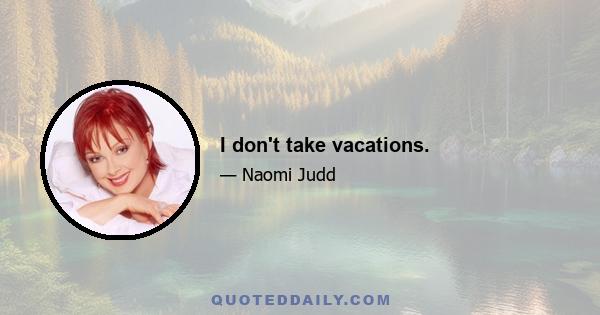 I don't take vacations.