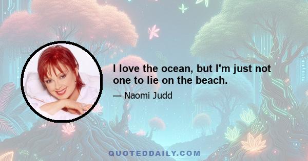 I love the ocean, but I'm just not one to lie on the beach.