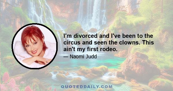 I'm divorced and I've been to the circus and seen the clowns. This ain't my first rodeo.