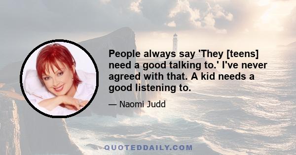 People always say 'They [teens] need a good talking to.' I've never agreed with that. A kid needs a good listening to.