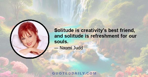 Solitude is creativity's best friend, and solitude is refreshment for our souls.