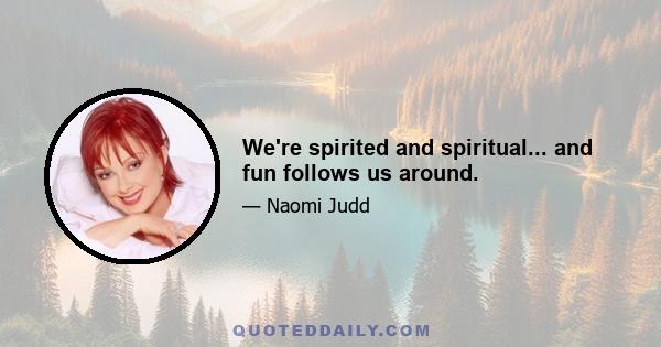 We're spirited and spiritual... and fun follows us around.