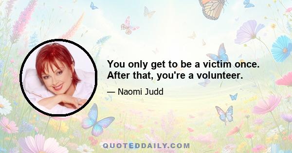 You only get to be a victim once. After that, you're a volunteer.