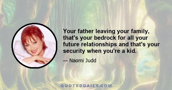 Your father leaving your family, that's your bedrock for all your future relationships and that's your security when you're a kid.