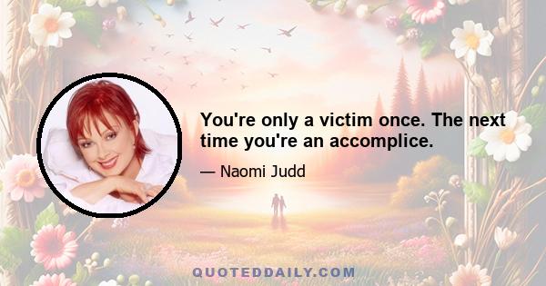 You're only a victim once. The next time you're an accomplice.